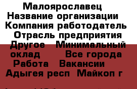 Малоярославец › Название организации ­ Компания-работодатель › Отрасль предприятия ­ Другое › Минимальный оклад ­ 1 - Все города Работа » Вакансии   . Адыгея респ.,Майкоп г.